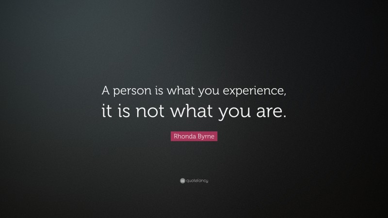 Rhonda Byrne Quote: “A person is what you experience, it is not what you are.”