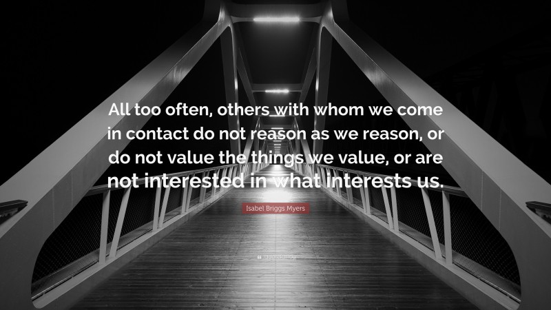 Isabel Briggs Myers Quote: “All too often, others with whom we come in contact do not reason as we reason, or do not value the things we value, or are not interested in what interests us.”