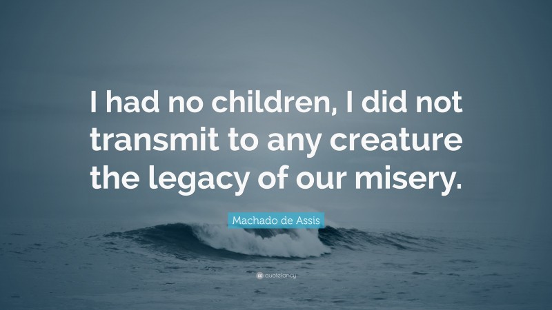 Machado de Assis Quote: “I had no children, I did not transmit to any creature the legacy of our misery.”