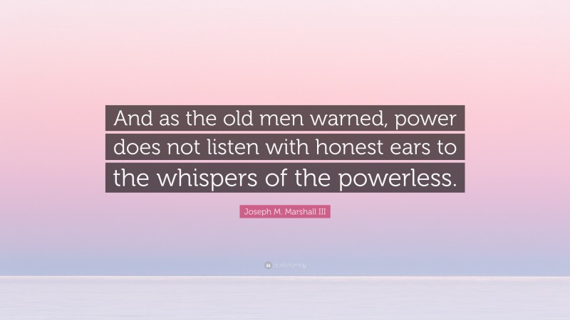 Joseph M. Marshall III Quote: “And as the old men warned, power does not listen with honest ears to the whispers of the powerless.”