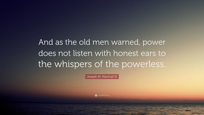 Joseph M. Marshall III Quote: “And as the old men warned, power does not listen with honest ears to the whispers of the powerless.”
