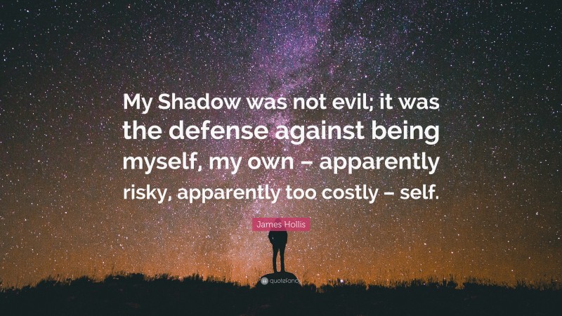 James Hollis Quote: “My Shadow was not evil; it was the defense against being myself, my own – apparently risky, apparently too costly – self.”