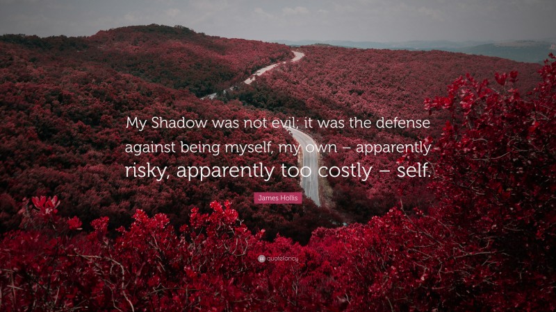 James Hollis Quote: “My Shadow was not evil; it was the defense against being myself, my own – apparently risky, apparently too costly – self.”