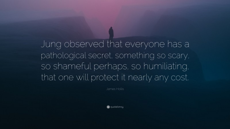 James Hollis Quote: “Jung observed that everyone has a pathological secret, something so scary, so shameful perhaps, so humiliating, that one will protect it nearly any cost.”