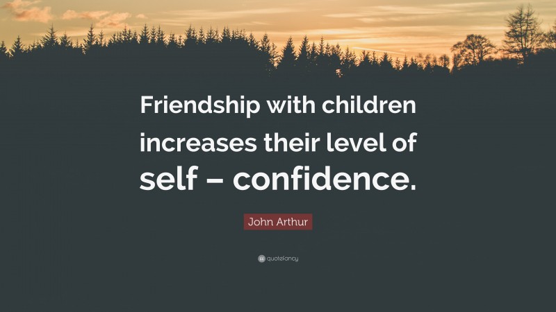 John Arthur Quote: “Friendship with children increases their level of self – confidence.”