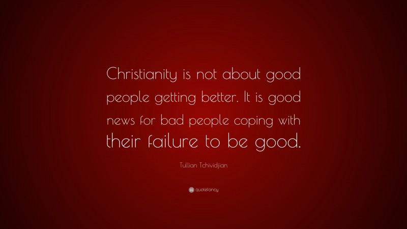 Tullian Tchividjian Quote: “Christianity is not about good people getting better. It is good news for bad people coping with their failure to be good.”