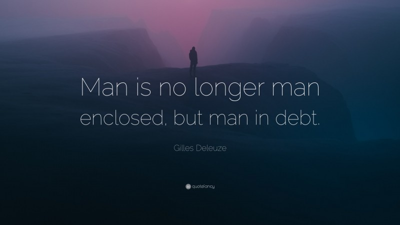 Gilles Deleuze Quote: “Man is no longer man enclosed, but man in debt.”