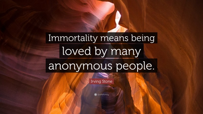 Irving Stone Quote: “Immortality means being loved by many anonymous people.”