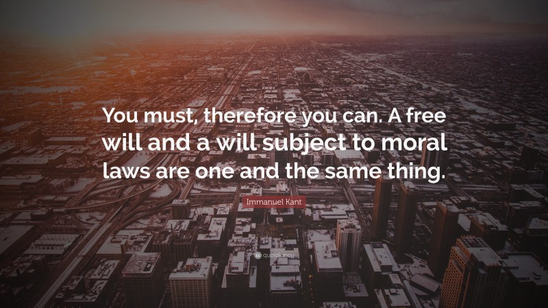Immanuel Kant Quote: “You must, therefore you can. A free will and a will subject to moral laws are one and the same thing.”
