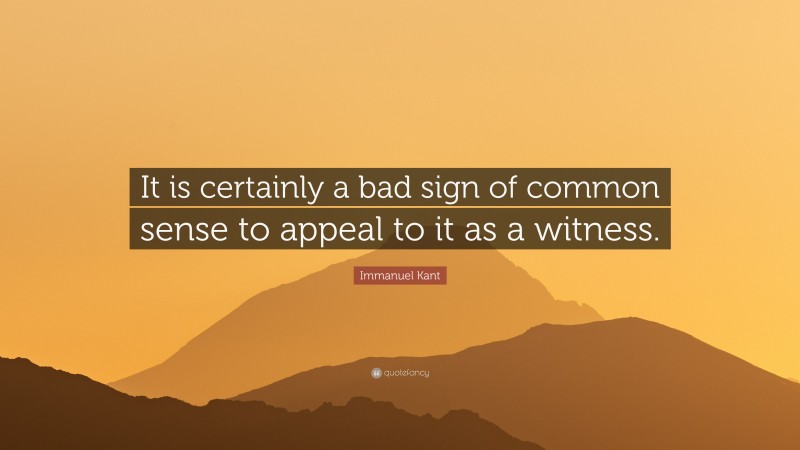 Immanuel Kant Quote: “It is certainly a bad sign of common sense to appeal to it as a witness.”
