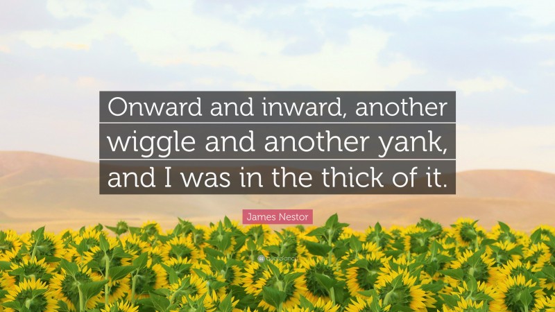 James Nestor Quote: “Onward and inward, another wiggle and another yank, and I was in the thick of it.”