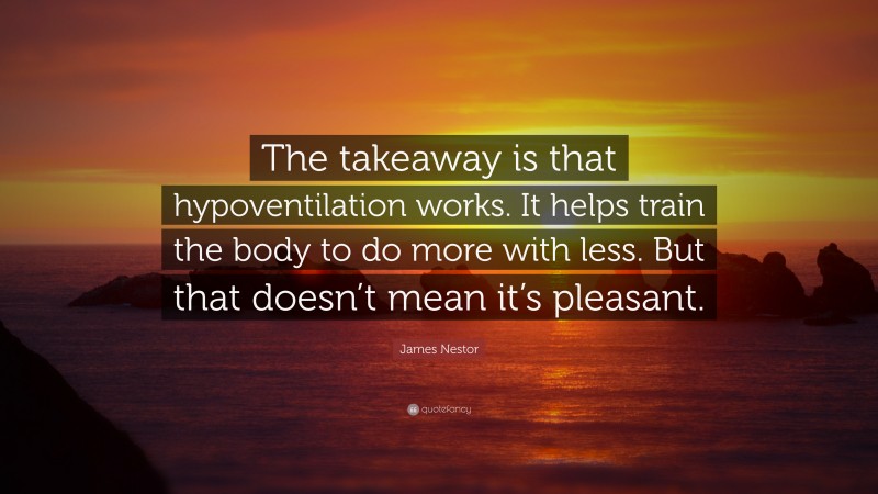 James Nestor Quote: “The takeaway is that hypoventilation works. It helps train the body to do more with less. But that doesn’t mean it’s pleasant.”