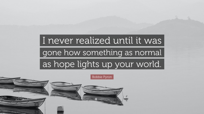 Bobbie Pyron Quote: “I never realized until it was gone how something as normal as hope lights up your world.”