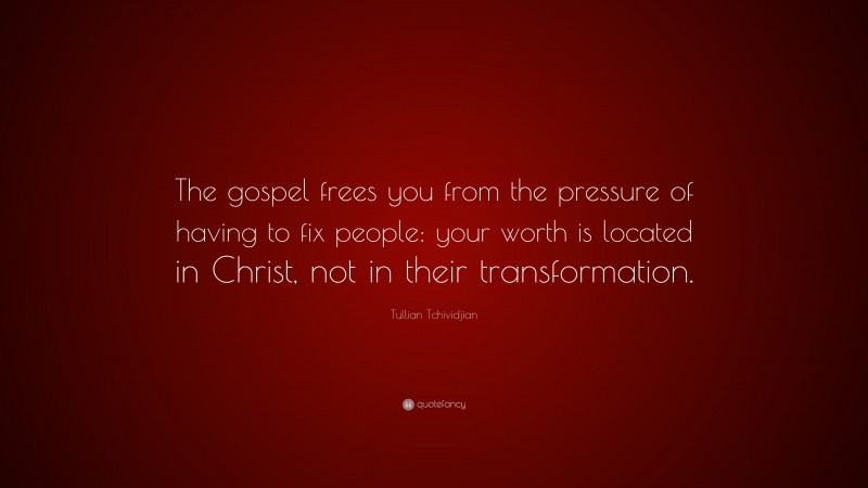 Tullian Tchividjian Quote: “The gospel frees you from the pressure of having to fix people: your worth is located in Christ, not in their transformation.”