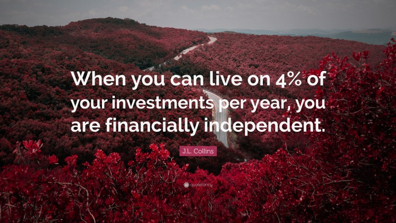 J.L. Collins Quote: “When you can live on 4% of your investments per year, you are financially independent.”