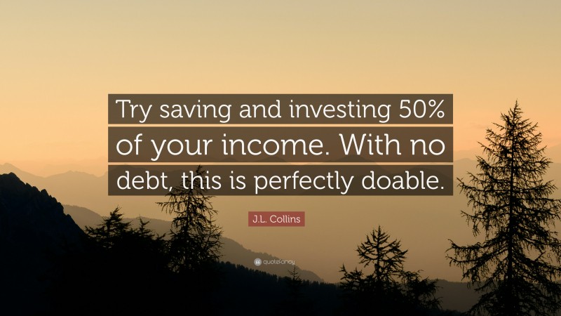 J.L. Collins Quote: “Try saving and investing 50% of your income. With no debt, this is perfectly doable.”
