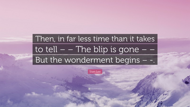 Stan Lee Quote: “Then, in far less time than it takes to tell – – The blip is gone – – But the wonderment begins – -.”