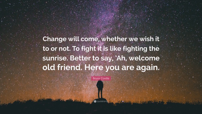 Bruce Coville Quote: “Change will come, whether we wish it to or not. To fight it is like fighting the sunrise. Better to say, ‘Ah, welcome old friend. Here you are again.”