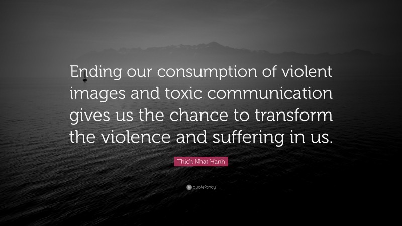 Thich Nhat Hanh Quote: “Ending our consumption of violent images and toxic communication gives us the chance to transform the violence and suffering in us.”