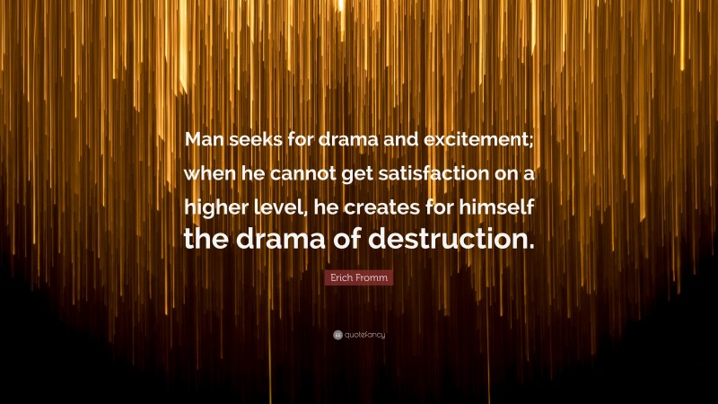 Erich Fromm Quote: “Man seeks for drama and excitement; when he cannot get satisfaction on a higher level, he creates for himself the drama of destruction.”