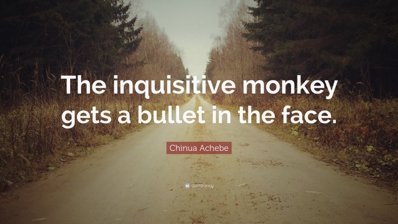 Chinua Achebe Quote: “The inquisitive monkey gets a bullet in the face.”
