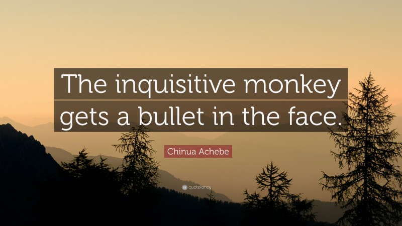 Chinua Achebe Quote: “The inquisitive monkey gets a bullet in the face.”