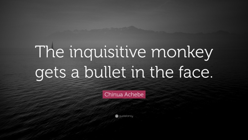 Chinua Achebe Quote: “The inquisitive monkey gets a bullet in the face.”