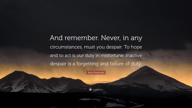 Boris Pasternak Quote: “And remember. Never, in any circumstances, must you despair. To hope and to act is our duty in misfortune. Inactive despair is a forgetting and failure of duty.”