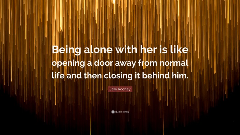 Sally Rooney Quote: “Being alone with her is like opening a door away from normal life and then closing it behind him.”