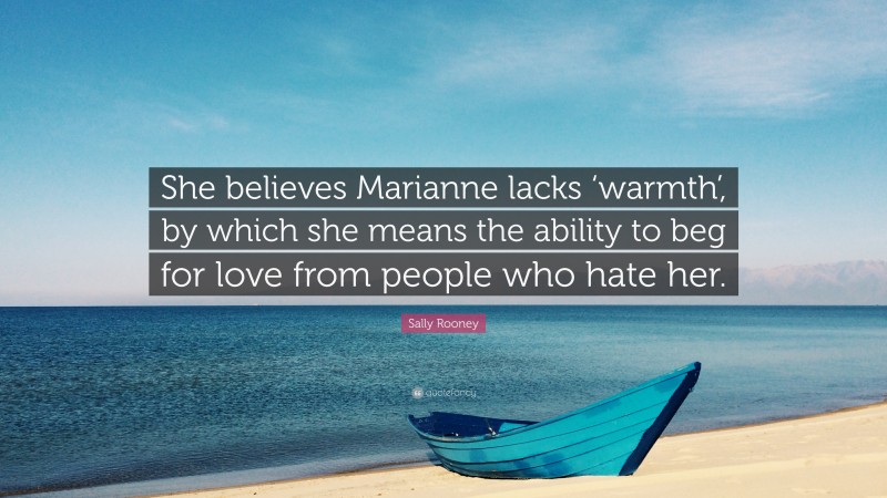 Sally Rooney Quote: “She believes Marianne lacks ‘warmth’, by which she means the ability to beg for love from people who hate her.”