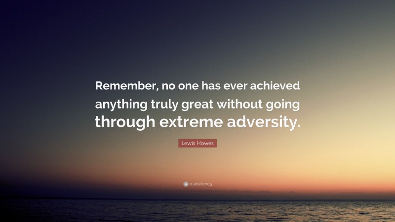 Lewis Howes Quote: “Remember, no one has ever achieved anything truly great without going through extreme adversity.”
