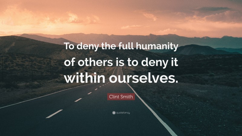 Clint Smith Quote: “To deny the full humanity of others is to deny it within ourselves.”