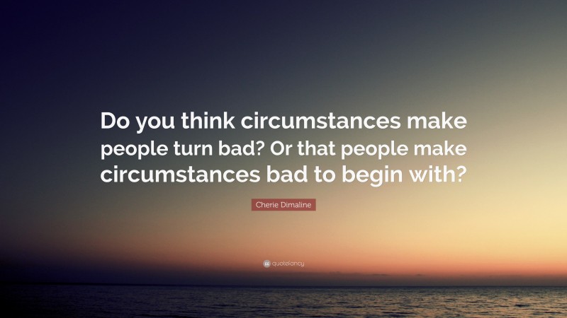 Cherie Dimaline Quote: “Do you think circumstances make people turn bad? Or that people make circumstances bad to begin with?”