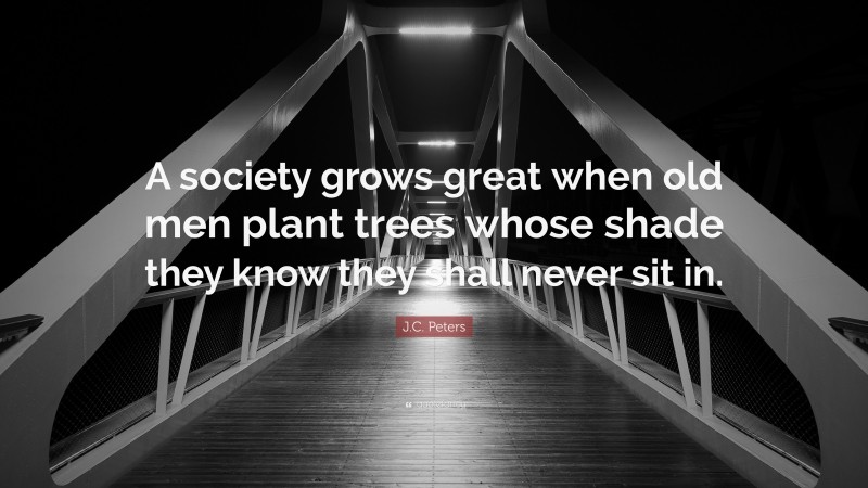 J.C. Peters Quote: “A society grows great when old men plant trees whose shade they know they shall never sit in.”