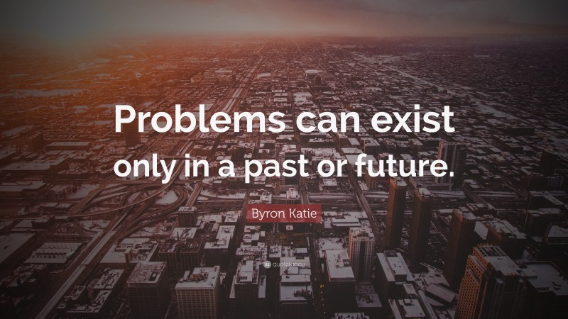 Byron Katie Quote: “Problems can exist only in a past or future.”