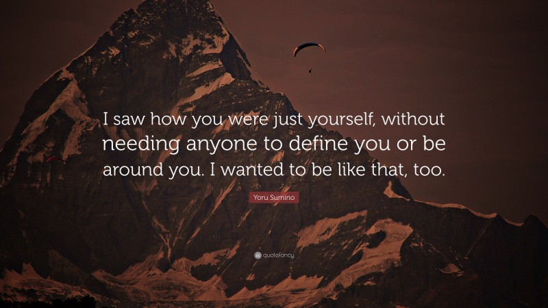 Yoru Sumino Quote: “I saw how you were just yourself, without needing anyone to define you or be around you. I wanted to be like that, too.”