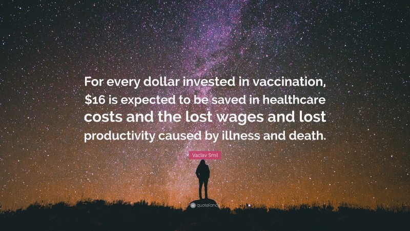 Vaclav Smil Quote: “For every dollar invested in vaccination, $16 is expected to be saved in healthcare costs and the lost wages and lost productivity caused by illness and death.”