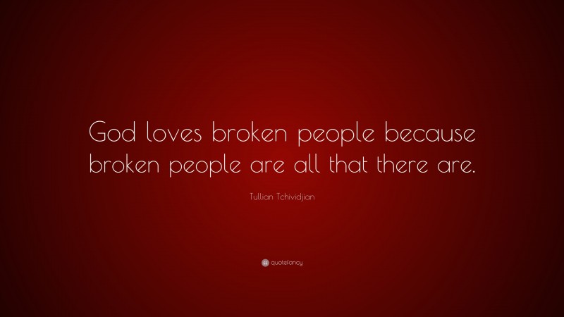 Tullian Tchividjian Quote: “God loves broken people because broken people are all that there are.”