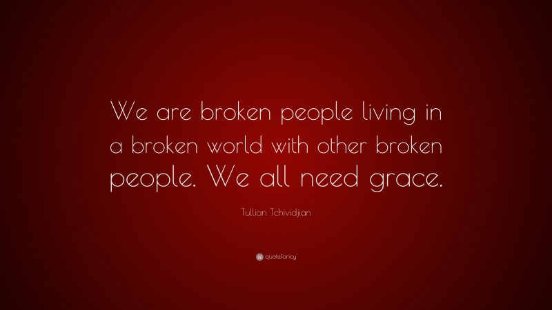 Tullian Tchividjian Quote: “We are broken people living in a broken world with other broken people. We all need grace.”