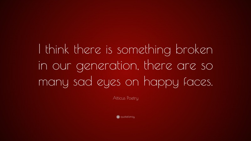 Atticus Poetry Quote: “I think there is something broken in our generation, there are so many sad eyes on happy faces.”