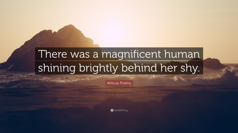 Atticus Poetry Quote: “There was a magnificent human shining brightly behind her shy.”