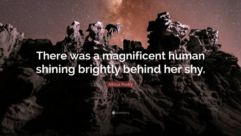 Atticus Poetry Quote: “There was a magnificent human shining brightly behind her shy.”