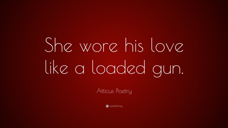 Atticus Poetry Quote: “She wore his love like a loaded gun.”