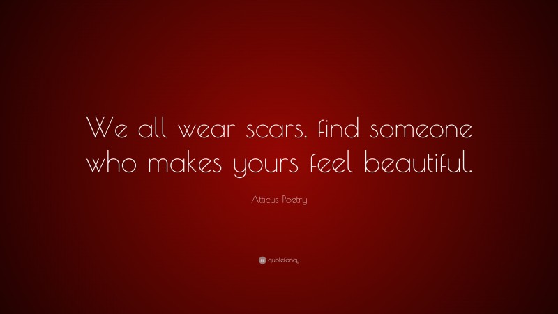 Atticus Poetry Quote: “We all wear scars, find someone who makes yours feel beautiful.”