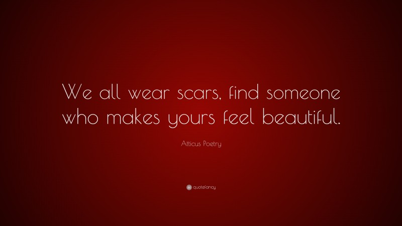 Atticus Poetry Quote: “We all wear scars, find someone who makes yours feel beautiful.”