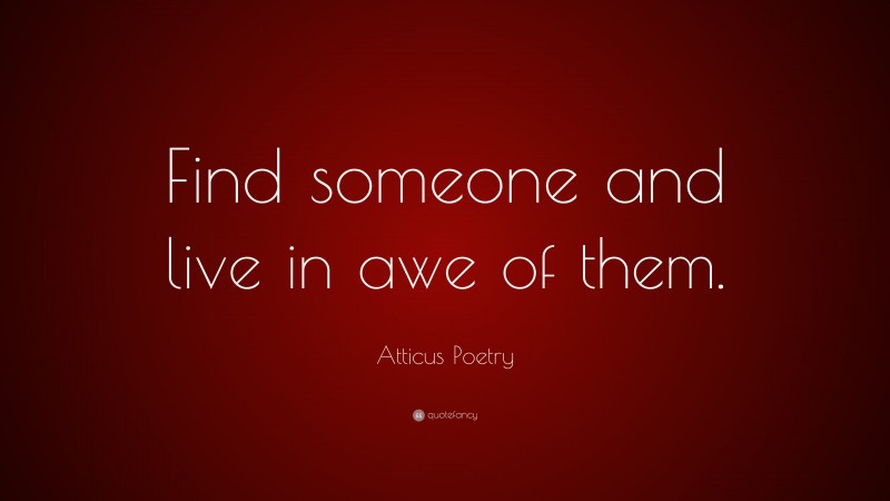 Atticus Poetry Quote: “Find someone and live in awe of them.”