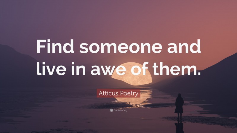 Atticus Poetry Quote: “Find someone and live in awe of them.”