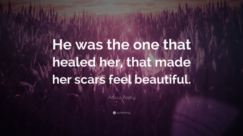 Atticus Poetry Quote: “He was the one that healed her, that made her scars feel beautiful.”
