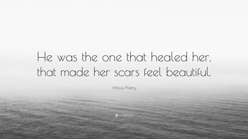 Atticus Poetry Quote: “He was the one that healed her, that made her scars feel beautiful.”
