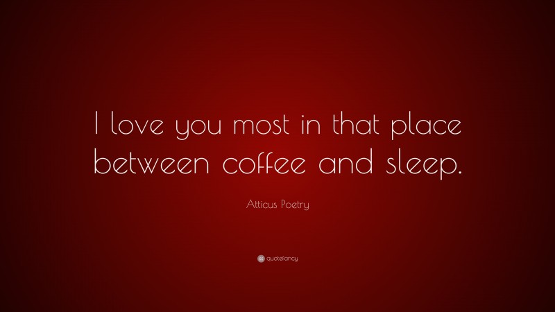 Atticus Poetry Quote: “I love you most in that place between coffee and sleep.”